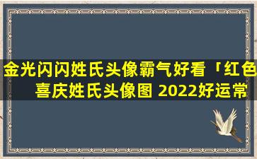 金光闪闪姓氏头像霸气好看「红色喜庆姓氏头像图 2022好运常伴」